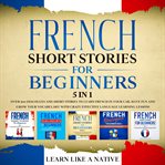 French short stories for beginners – 5 in 1: over 500 dialogues & short stories to learn french i cover image