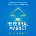 The referral magnet. Growing Your Financial Practice Through the People You Already Know cover image