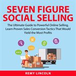 Seven figure social selling: the ultimate guide to powerful online selling, learn proven sales co cover image