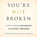 You're Not Broken : 5 Steps to Become Superconscious and Activate Your Magic cover image