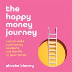 The happy money journey : how to make good money decisions and live life on your terms cover image