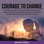 Courage to change: the ultimate guide on how to finally quit all your bad habits, learn how to cr cover image