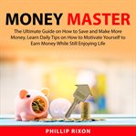 Money master: the ultimate guide on how to save and make more money, learn daily tips on how to m cover image