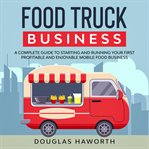 Food truck business : a complete guide to starting and running your first profitable and enjoyable mobile food business cover image