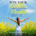 Win your battles through the weapon of worship cover image