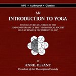 An introduction to yoga : four lectures delivered at the 32nd anniversary of the Theosophical Society, held at Benares, on Dec. 27th, 28th, 29th, 30th, 1907 cover image