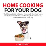 Home cooking for your dog: the ultimate guide to healthy homemade dog food, learn how to make sure cover image