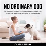 No ordinary dog: the ultimate guide to dog training, learn the basics and proven practices on the cover image