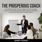 The prosperous coach: the ultimate guide on how to start your own coaching business, get a quick cover image