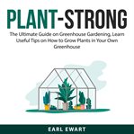 Plant-strong: the ultimate guide on greenhouse gardening, learn useful tips on how to grow plants cover image