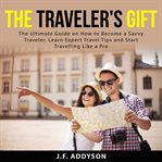 The traveler's gift: the ultimate guide on how to become a savvy traveler, learn expert travel ti cover image