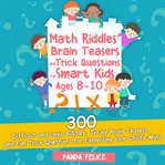 Math riddles, brain teasers and trick questions for smart kids ages 8-10 : 300 difficult and logic riddles, tricky brain teasers, and fun trick questions for expanding your child's mind cover image