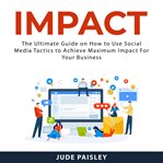 Impact: the ultimate guide on how to use social media tactics to achieve maximum impact for your cover image