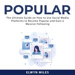 Popular: the ultimate guide on how to use social media platforms to become popular and gain a mas cover image