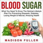 Blood sugar : what you need to know : the optimal lifestyle plan for preventing diseases, Diabetes, losing weight & natural, amazing health cover image
