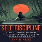 Self-discipline : how to build mental toughness and focus to achieve your goals cover image