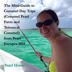 The mini-guide to cozumel day trips (cozumel pearl farm and temazcal cozumel) from pearl escapes cover image