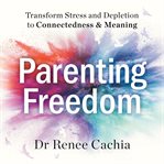 Parenting freedom : transform stress and depletion to connectedness & meaning cover image