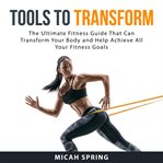 Tools to transform: the ultimate fitness guide that can transform your body and help achieve all cover image