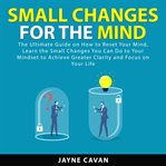 Small changes for the mind: the ultimate guide on how to reset your mind, learn the small changes cover image