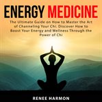 Energy medicine: the ultimate guide on how to master the art of channeling your chi. discover how cover image