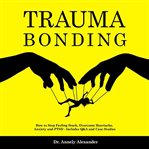 Trauma bonding : how to stop feeling stuck, overcome heartache, anxiety and PTSD - Includes Q&A and case studies cover image