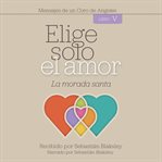 Elige solo el amor: la morada santa: libro v cover image