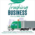 Trucking business startup 2021-2022 : step-by-step guide to start, grow and run your own trucking company in as little as 30 days with the most up-to-date information cover image