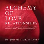 Alchemy of love relationships : a guide for using spiritual and metaphysical principles to heal the heart and create a lasting and loving relationship cover image