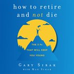 How to Retire and Not Die : The 3 Ps That Will Keep You Young cover image