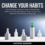 Change your habits: the ultimate guide on how to break bad habits and develop better ones so you cover image