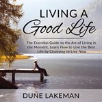 Living a good life: the essential guide to the art of living in the moment, learn how to live the cover image