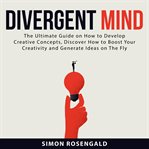 Divergent mind: the ultimate guide on how to develop creative concepts, discover how to boost you cover image