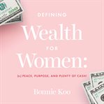 Defining Wealth for Women : (n.) Peace, Purpose, and Plenty of Cash! cover image