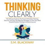 Thinking clearly: the ultimate guide to the power of positive thinking, discover and learn the  e cover image