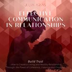 Effective communication in relationships : build trust : how to create a loving and healthy relationship through the power of coherence, listening, and empathy cover image