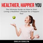 Healthier, happier you: the ultimate guide on how to start living a healthier lifestyle for a hap cover image