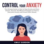 Control your anxiety: the ultimate guide on how to stop anxiety and panic attacks. discover the e cover image