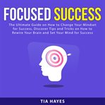 Focused success: the ultimate guide on how to change your mindset for success, discover tips and cover image