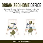 Organized home office: discover proven techniques on how to set up your home office for maximum p cover image