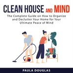 Clean house and mind: the complete guide on how to organize and declutter your home for your ulti cover image