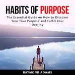 Habits of Purpose : The Essential Guide on How to Discover Your True Purpose and Fulfill Your Dest cover image