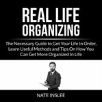Real Life Organizing : The Necessary Guide to Get Your Life in Order, Learn Useful Methods and Tip cover image