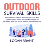 Outdoor Survival Skills : The Ultimate Guide on How to Survive the Wild Outdoors, Learn All the Valua cover image