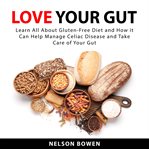 Love Your Gut : Learn All About Gluten. Free Diet and How it Can Help Manage Celiac Disease and Tak cover image