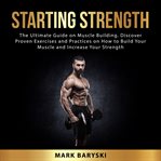 Starting Strength : The Ultimate Guide on Muscle Building. Discover Proven Exercises and Practices cover image
