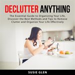 Declutter Anything : The Essential Guide to Organizing Your Life, Discover the Best Methods and Ti cover image