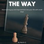 The Way : How to Bring Joy and Improvement Into Your Life With Small Steps cover image