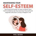 Maintaining Your Self : Esteem. The Essential Guide on How to Boost Your Self. Confidence So You Can cover image