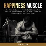Happiness Muscle : The Ultimate Guide on How to Build Muscles Fast. Learn the Secrets on How You C cover image